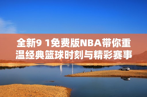 全新9 1免费版NBA带你重温经典篮球时刻与精彩赛事