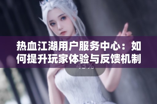 热血江湖用户服务中心：如何提升玩家体验与反馈机制