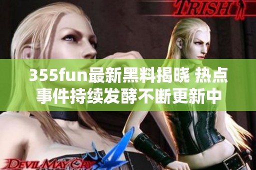 355fun最新黑料揭晓 热点事件持续发酵不断更新中