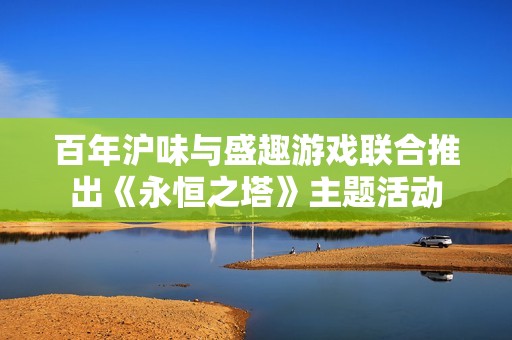 百年沪味与盛趣游戏联合推出《永恒之塔》主题活动