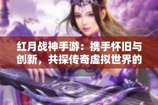 红月战神手游：携手怀旧与创新，共探传奇虚拟世界的壮丽旅程