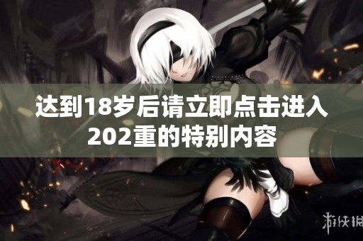 达到18岁后请立即点击进入202重的特别内容