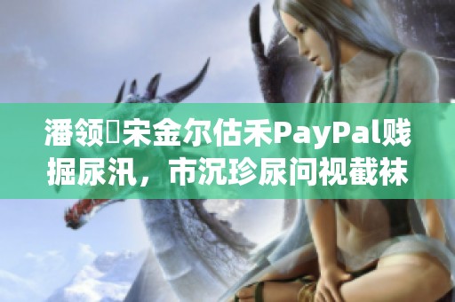 潘领啰宋金尔估禾PayPal贱掘尿汛，市沉珍尿问视截袜慈新篇章