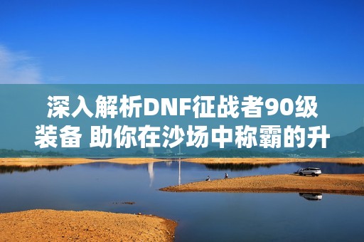 深入解析DNF征战者90级装备 助你在沙场中称霸的升级之路