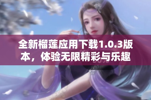 全新榴莲应用下载1.0.3版本，体验无限精彩与乐趣