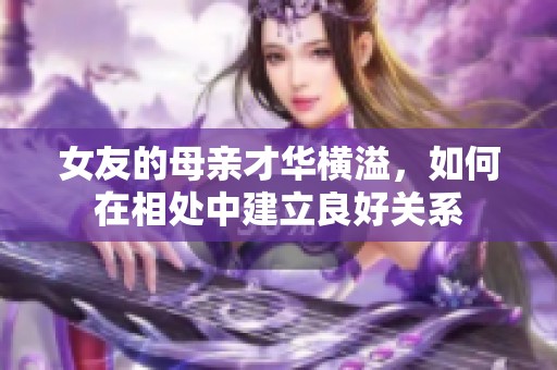 女友的母亲才华横溢，如何在相处中建立良好关系