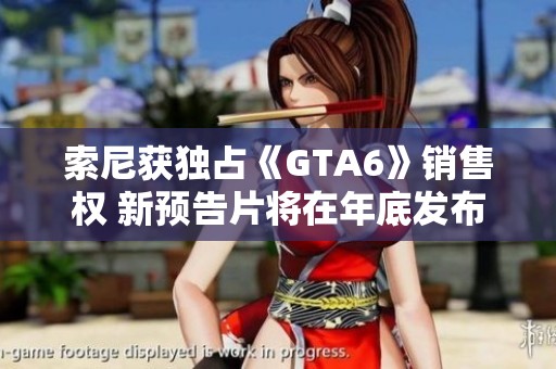 索尼获独占《GTA6》销售权 新预告片将在年底发布