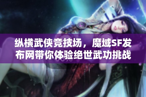 纵横武侠竞技场，魔域SF发布网带你体验绝世武功挑战