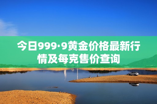 今日999·9黄金价格最新行情及每克售价查询