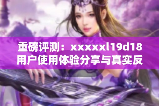 重磅评测：xxxxxl19d18用户使用体验分享与真实反馈