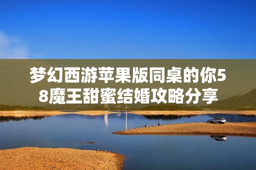 梦幻西游苹果版同桌的你58魔王甜蜜结婚攻略分享