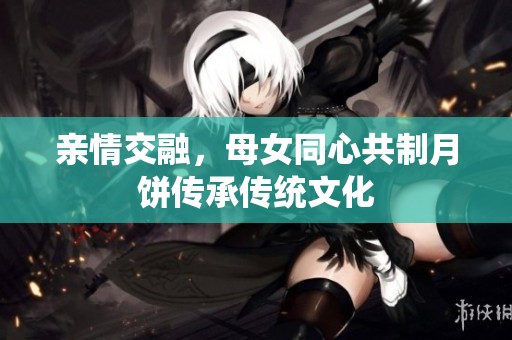 亲情交融，母女同心共制月饼传承传统文化