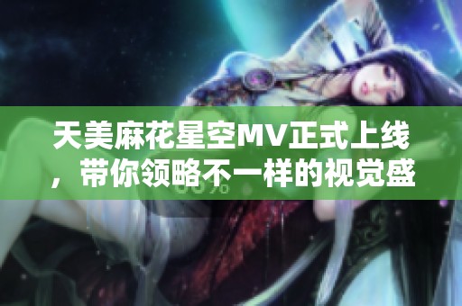 天美麻花星空MV正式上线，带你领略不一样的视觉盛宴