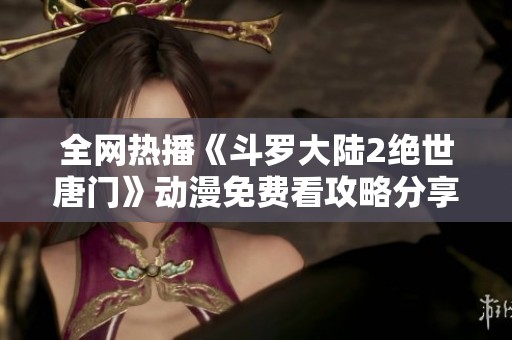 全网热播《斗罗大陆2绝世唐门》动漫免费看攻略分享