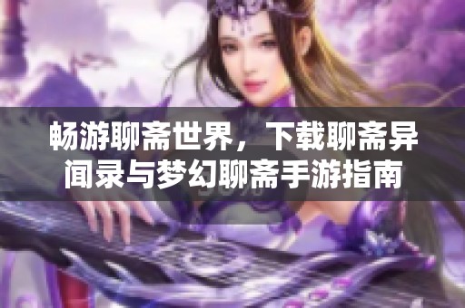 畅游聊斋世界，下载聊斋异闻录与梦幻聊斋手游指南