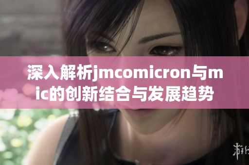 深入解析jmcomicron与mic的创新结合与发展趋势