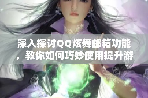深入探讨QQ炫舞邮箱功能，教你如何巧妙使用提升游戏体验