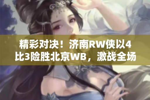 精彩对决！济南RW侠以4比3险胜北京WB，激战全场引人瞩目