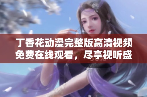丁香花动漫完整版高清视频免费在线观看，尽享视听盛宴！