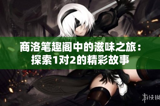 商洛笔趣阁中的滋味之旅：探索1对2的精彩故事