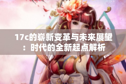 17c的崭新变革与未来展望：时代的全新起点解析