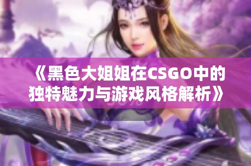 《黑色大姐姐在CSGO中的独特魅力与游戏风格解析》