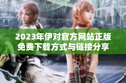 2023年伊对官方网站正版免费下载方式与链接分享