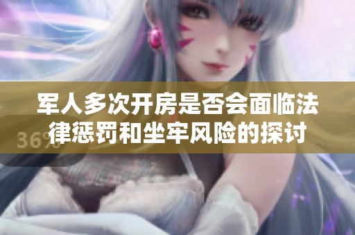 军人多次开房是否会面临法律惩罚和坐牢风险的探讨