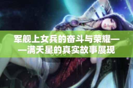 军舰上女兵的奋斗与荣耀——满天星的真实故事展现