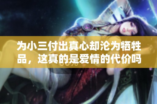 为小三付出真心却沦为牺牲品，这真的是爱情的代价吗