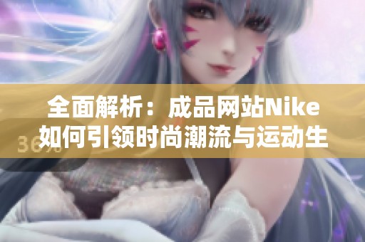 全面解析：成品网站Nike如何引领时尚潮流与运动生活