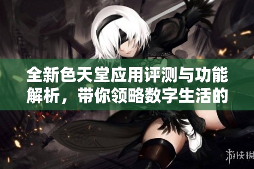 全新色天堂应用评测与功能解析，带你领略数字生活的新体验