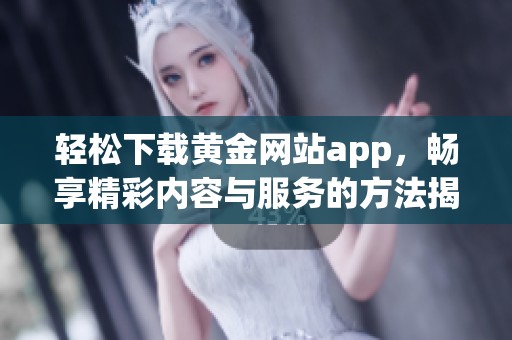 轻松下载黄金网站app，畅享精彩内容与服务的方法揭秘