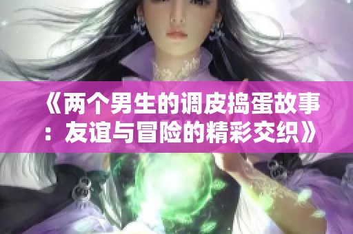 《两个男生的调皮捣蛋故事：友谊与冒险的精彩交织》