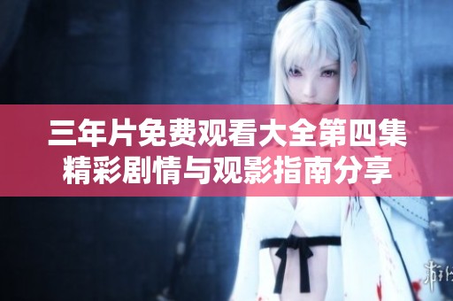 三年片免费观看大全第四集精彩剧情与观影指南分享