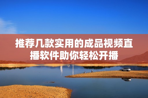 推荐几款实用的成品视频直播软件助你轻松开播