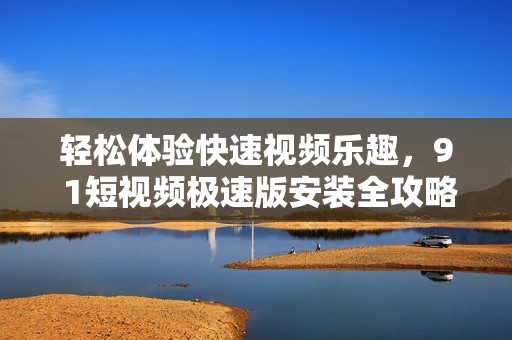 轻松体验快速视频乐趣，9 1短视频极速版安装全攻略