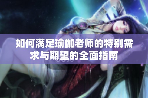 如何满足瑜伽老师的特别需求与期望的全面指南