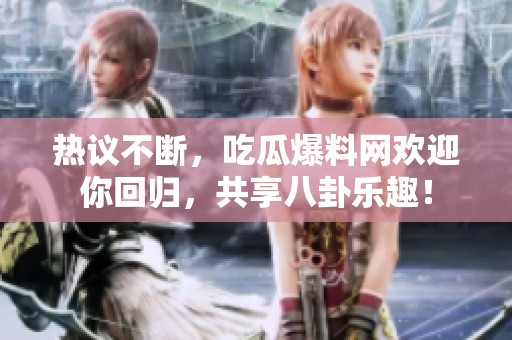 热议不断，吃瓜爆料网欢迎你回归，共享八卦乐趣！