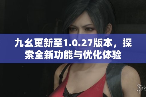 九幺更新至1.0.27版本，探索全新功能与优化体验