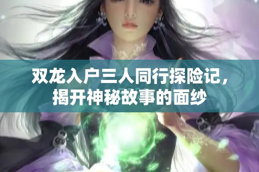 双龙入户三人同行探险记，揭开神秘故事的面纱
