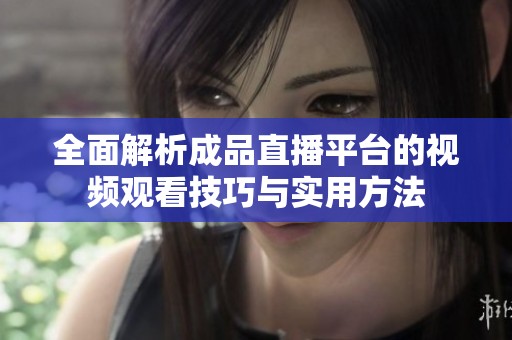 全面解析成品直播平台的视频观看技巧与实用方法