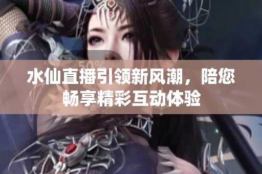 水仙直播引领新风潮，陪您畅享精彩互动体验