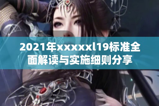 2021年xxxxxl19标准全面解读与实施细则分享