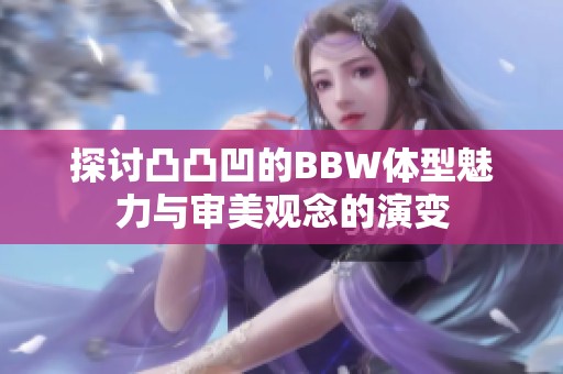 探讨凸凸凹的BBW体型魅力与审美观念的演变