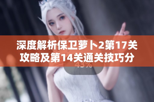 深度解析保卫萝卜2第17关攻略及第14关通关技巧分享