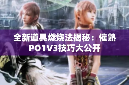 全新道具燃烧法揭秘：催熟PO1V3技巧大公开