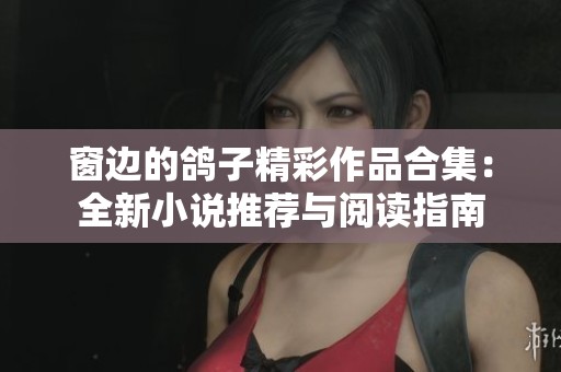 窗边的鸽子精彩作品合集：全新小说推荐与阅读指南