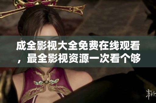 成全影视大全免费在线观看，最全影视资源一次看个够