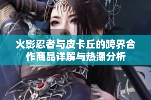 火影忍者与皮卡丘的跨界合作商品详解与热潮分析